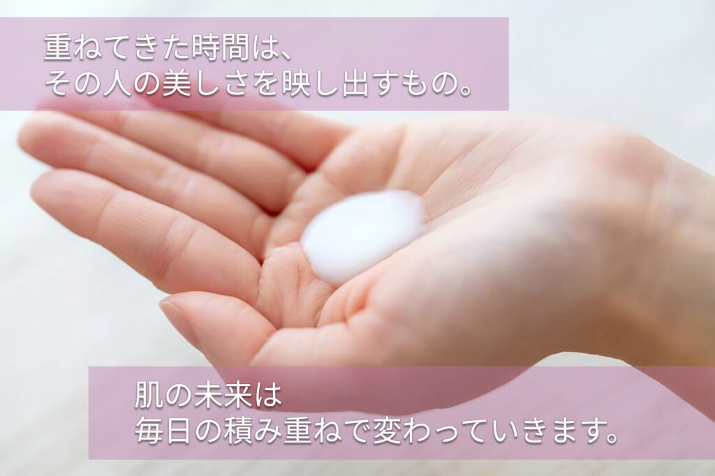 肌の未来は毎日の積み重ねで変わっていきます。